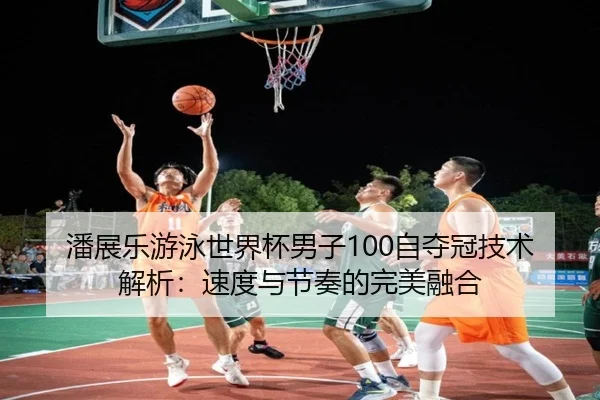 潘展乐游泳世界杯男子100自夺冠技术解析：速度与节奏的完美融合