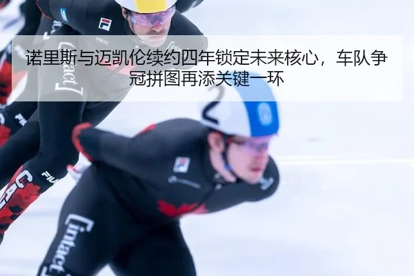 nuo-li-si-yu-mai-kai-lun-xu-yue-si-nian-suo-ding-wei-lai-he-xin-che-dui-zheng-guan-pin-tu-zai-tian-guan-jian-yi-huan-2-924.jpg