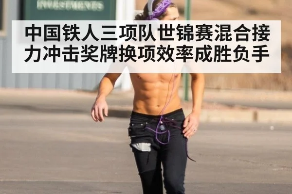 中国铁人三项队世锦赛混合接力冲击奖牌换项效率成胜负手