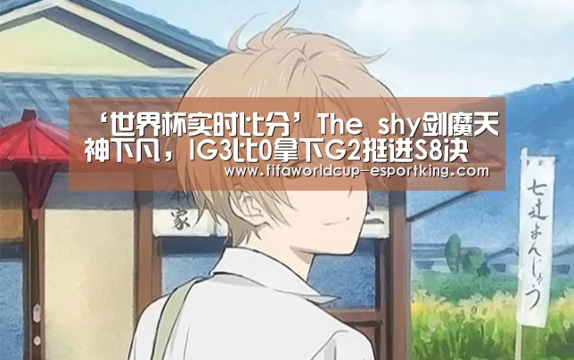 ‘世界杯实时比分’The shy剑魔天神下凡,IG3比0拿下G2挺进S8决赛(图4) 世界杯实时比分